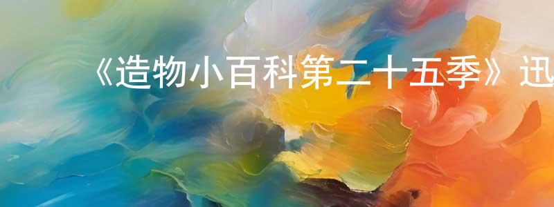 陈有军发布《造物小百科第二十五季》迅雷下载/在线观看-选秀综艺-美剧天堂